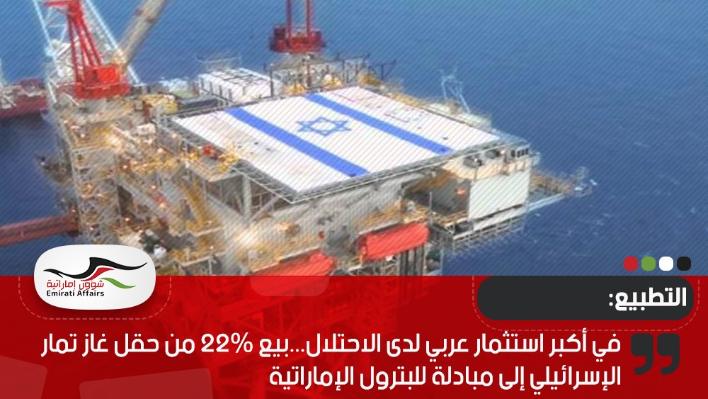 في أكبر استثمار عربي لدى الاحتلال...بيع 22% من حقل غاز تمار الإسرائيلي إلى مبادلة للبترول الإماراتية